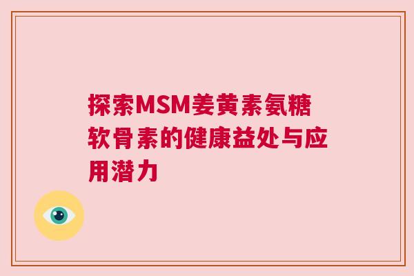 探索MSM姜黄素氨糖软骨素的健康益处与应用潜力