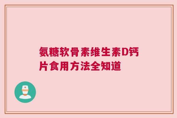 氨糖软骨素维生素D钙片食用方法全知道