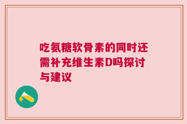 吃氨糖软骨素的同时还需补充维生素D吗探讨与建议