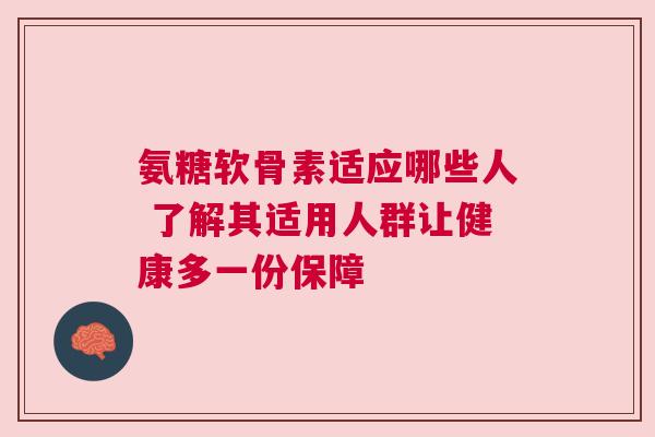 氨糖软骨素适应哪些人 了解其适用人群让健康多一份保障