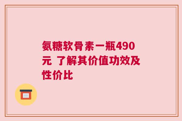 氨糖软骨素一瓶490元 了解其价值功效及性价比