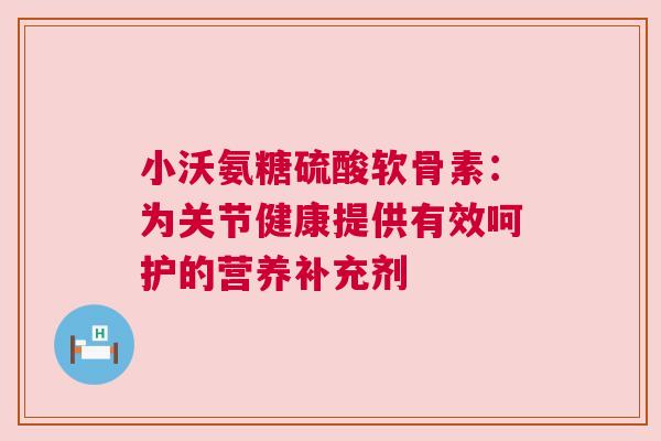 小沃氨糖硫酸软骨素：为关节健康提供有效呵护的营养补充剂
