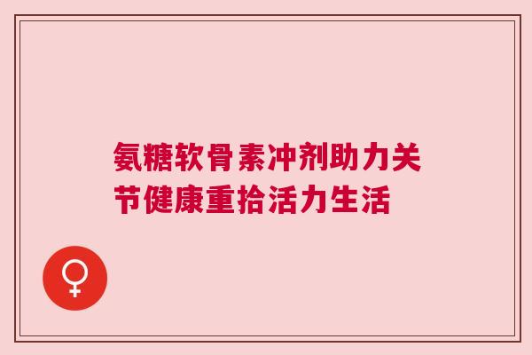 氨糖软骨素冲剂助力关节健康重拾活力生活