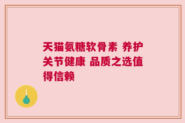 天猫氨糖软骨素 养护关节健康 品质之选值得信赖