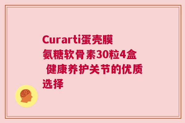 Curarti蛋壳膜氨糖软骨素30粒4盒 健康养护关节的优质选择