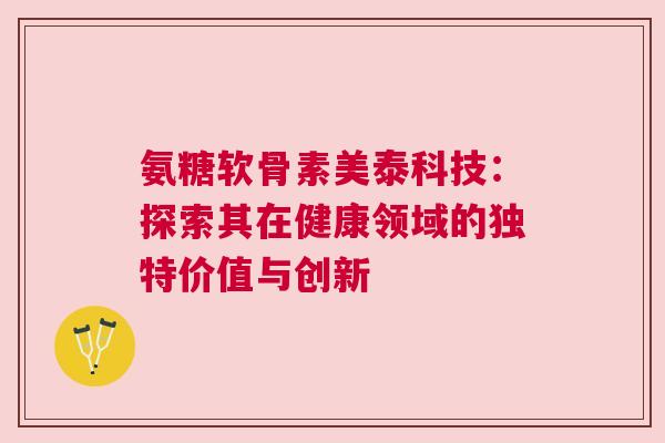 氨糖软骨素美泰科技：探索其在健康领域的独特价值与创新