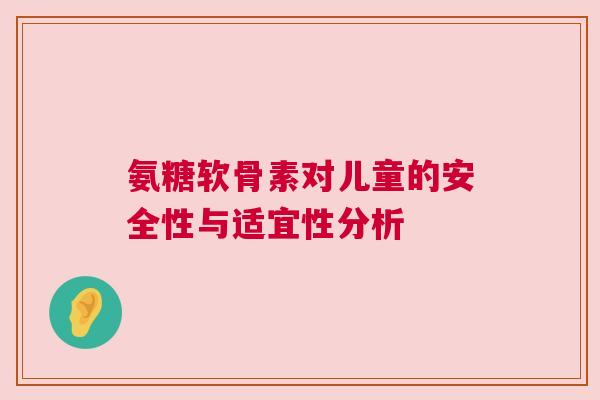 氨糖软骨素对儿童的安全性与适宜性分析