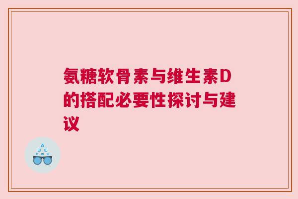 氨糖软骨素与维生素D的搭配必要性探讨与建议