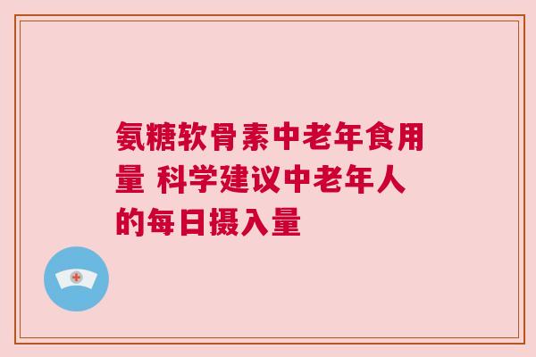 氨糖软骨素中老年食用量 科学建议中老年人的每日摄入量
