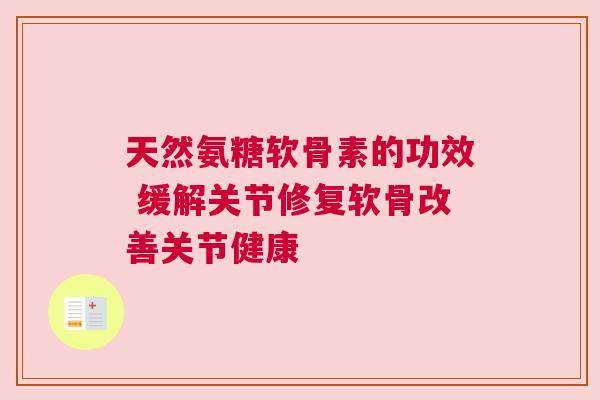 天然氨糖软骨素的功效 缓解关节修复软骨改善关节健康