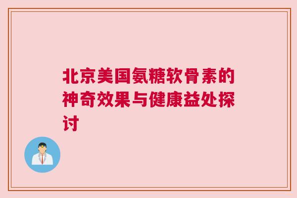 北京美国氨糖软骨素的神奇效果与健康益处探讨