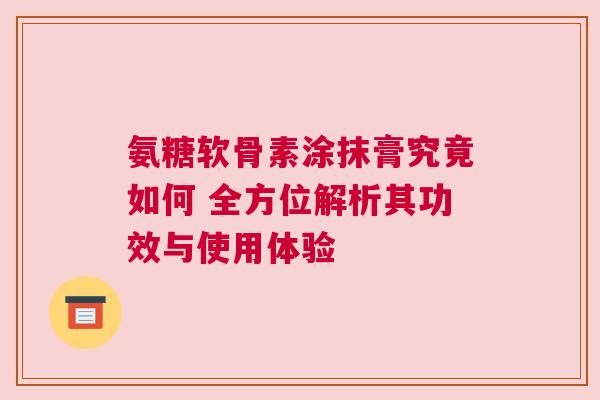氨糖软骨素涂抹膏究竟如何 全方位解析其功效与使用体验
