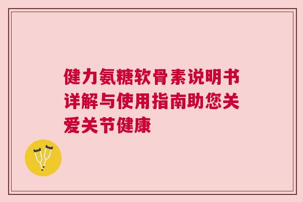 健力氨糖软骨素说明书详解与使用指南助您关爱关节健康