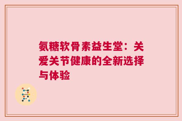 氨糖软骨素益生堂：关爱关节健康的全新选择与体验
