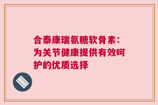 合泰康瑞氨糖软骨素：为关节健康提供有效呵护的优质选择