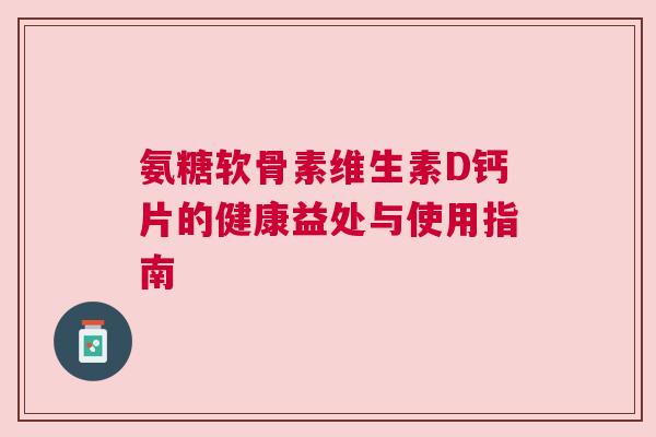 氨糖软骨素维生素D钙片的健康益处与使用指南