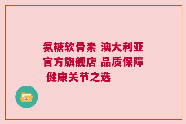 氨糖软骨素 澳大利亚官方旗舰店 品质保障 健康关节之选