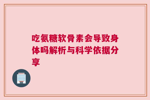 吃氨糖软骨素会导致身体吗解析与科学依据分享