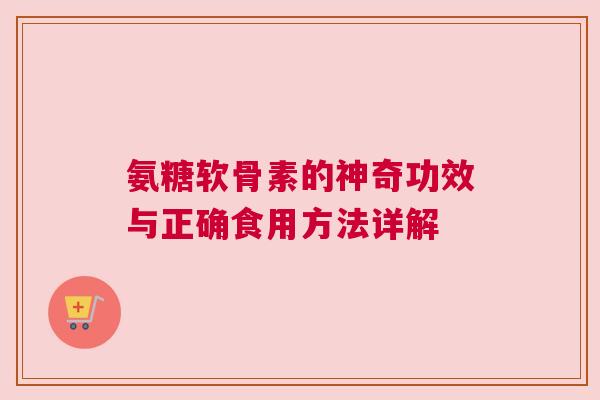 氨糖软骨素的神奇功效与正确食用方法详解