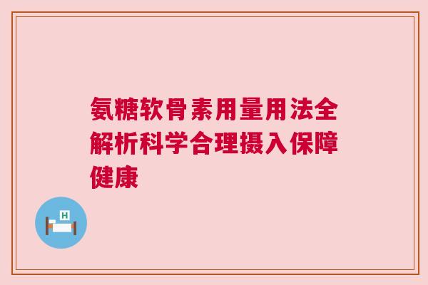 氨糖软骨素用量用法全解析科学合理摄入保障健康