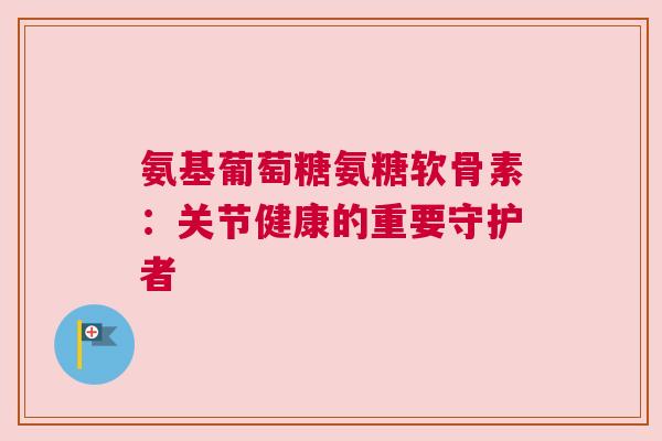 氨基葡萄糖氨糖软骨素：关节健康的重要守护者