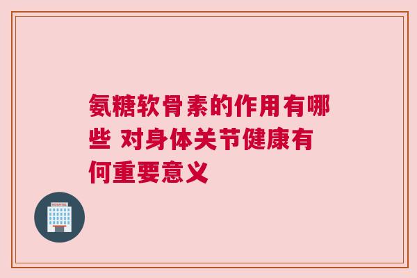 氨糖软骨素的作用有哪些 对身体关节健康有何重要意义