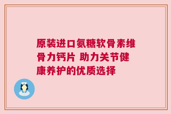 原装进口氨糖软骨素维骨力钙片 助力关节健康养护的优质选择