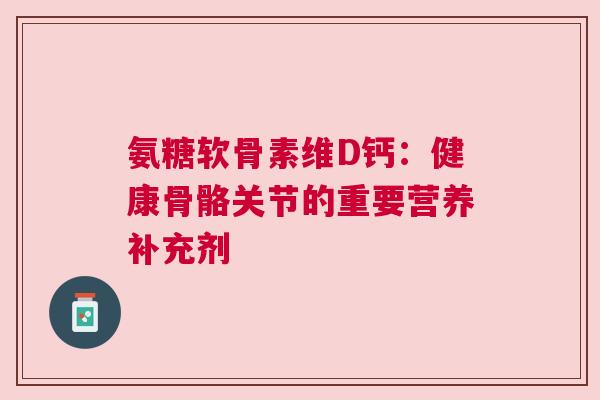 氨糖软骨素维D钙：健康骨骼关节的重要营养补充剂