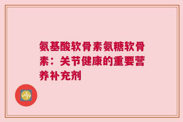 氨基酸软骨素氨糖软骨素：关节健康的重要营养补充剂