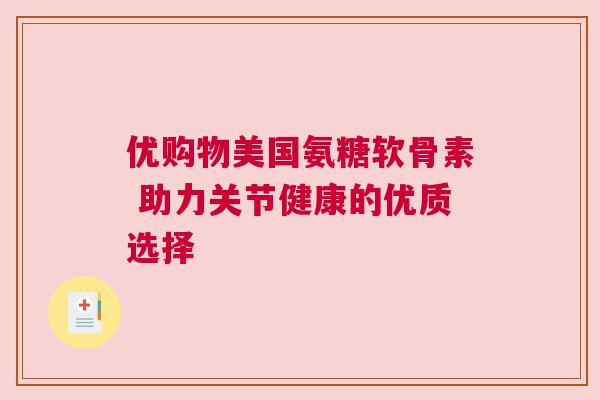 优购物美国氨糖软骨素 助力关节健康的优质选择