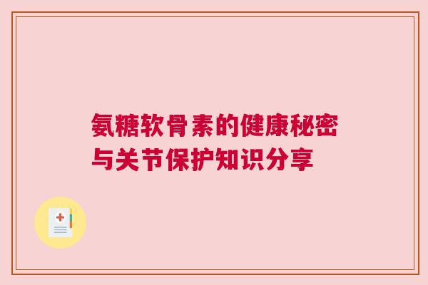 氨糖软骨素的健康秘密与关节保护知识分享