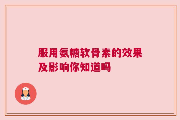 服用氨糖软骨素的效果及影响你知道吗