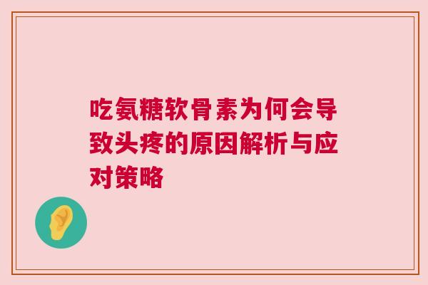 吃氨糖软骨素为何会导致头疼的原因解析与应对策略
