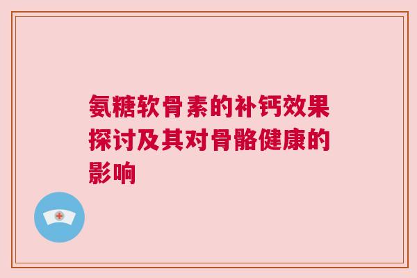 氨糖软骨素的补钙效果探讨及其对骨骼健康的影响