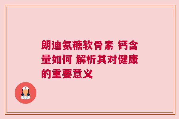 朗迪氨糖软骨素 钙含量如何 解析其对健康的重要意义