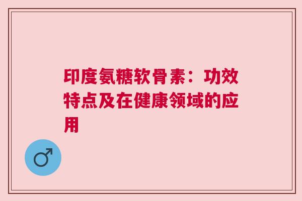 印度氨糖软骨素：功效特点及在健康领域的应用