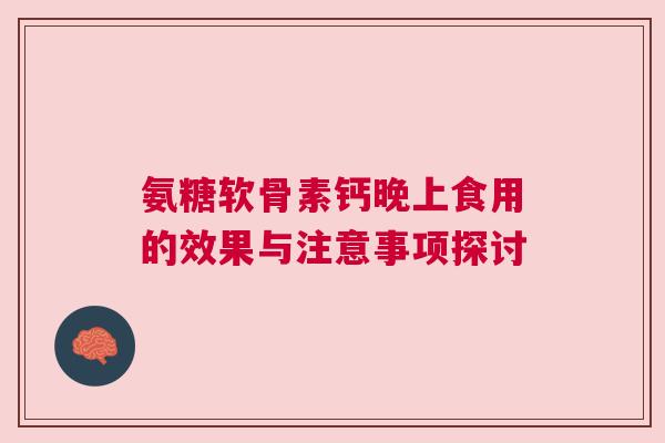 氨糖软骨素钙晚上食用的效果与注意事项探讨