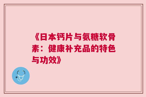 《日本钙片与氨糖软骨素：健康补充品的特色与功效》
