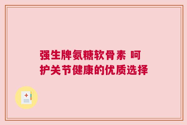 强生牌氨糖软骨素 呵护关节健康的优质选择