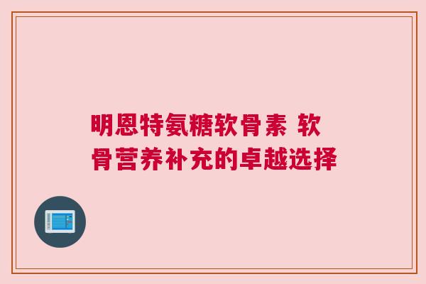 明恩特氨糖软骨素 软骨营养补充的卓越选择