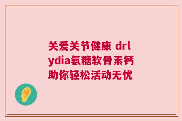 关爱关节健康 drlydia氨糖软骨素钙助你轻松活动无忧