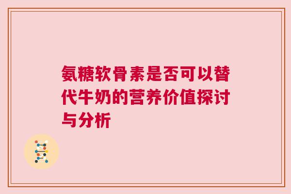 氨糖软骨素是否可以替代牛奶的营养价值探讨与分析
