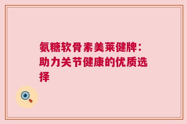氨糖软骨素美莱健牌：助力关节健康的优质选择