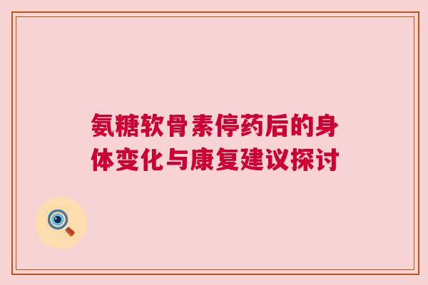 氨糖软骨素停药后的身体变化与康复建议探讨