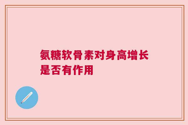 氨糖软骨素对身高增长是否有作用