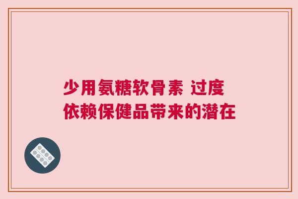 少用氨糖软骨素 过度依赖保健品带来的潜在