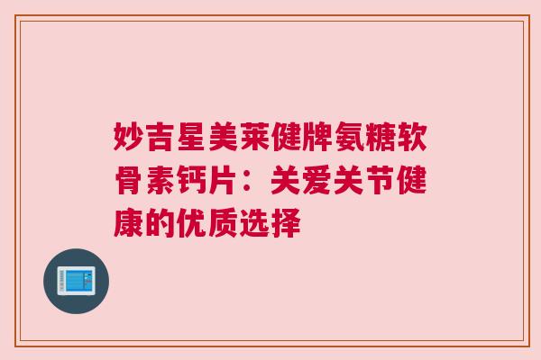 妙吉星美莱健牌氨糖软骨素钙片：关爱关节健康的优质选择