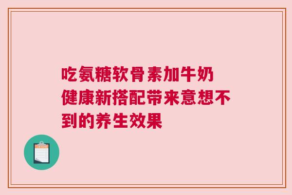 吃氨糖软骨素加牛奶 健康新搭配带来意想不到的养生效果
