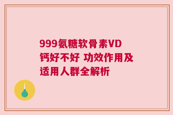 999氨糖软骨素VD钙好不好 功效作用及适用人群全解析