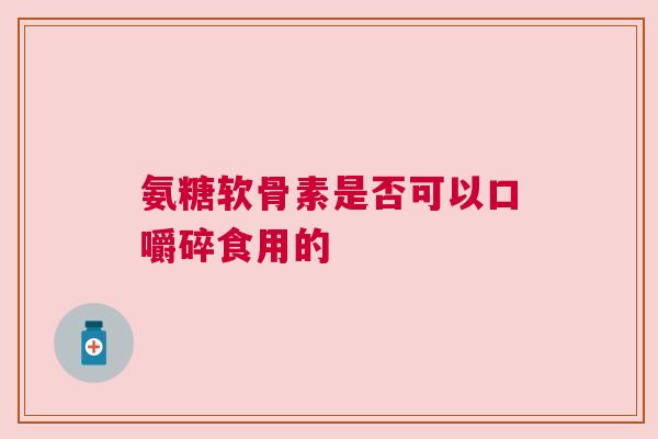 氨糖软骨素是否可以口嚼碎食用的